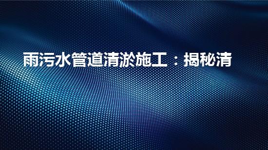 雨污水管道清淤施工：揭秘清淤的三大步驟！